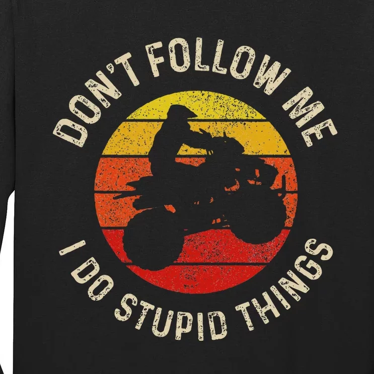 Atv 4 Wheeler Quad Bike DonT Follow Me Stupid Things Funny Tall Long Sleeve T-Shirt