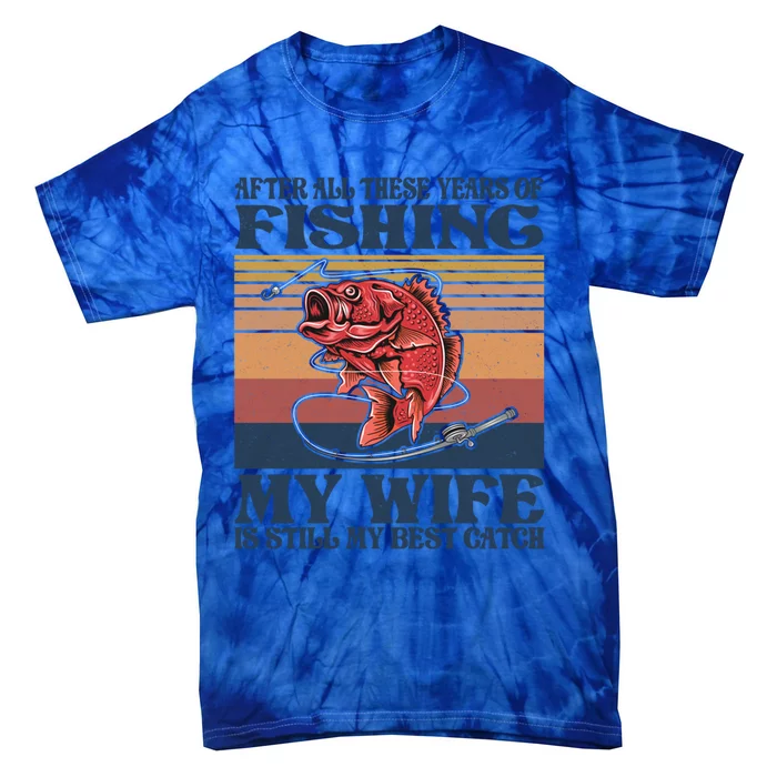 After All These Years Of Fishing My Wife Is Still Best Catch Funny Gift Tie-Dye T-Shirt