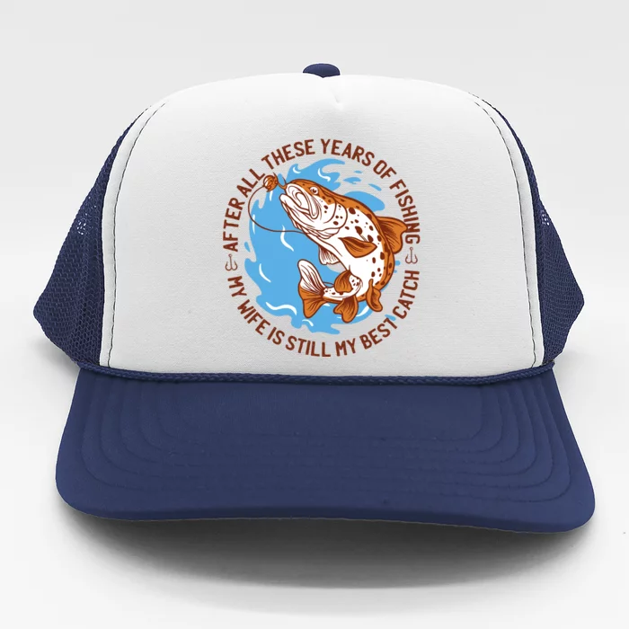 After All These Years Of Fishing My Wife Is Still My Best Catch Trucker Hat