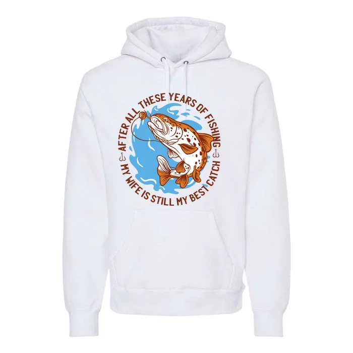 After All These Years Of Fishing My Wife Is Still My Best Catch Premium Hoodie