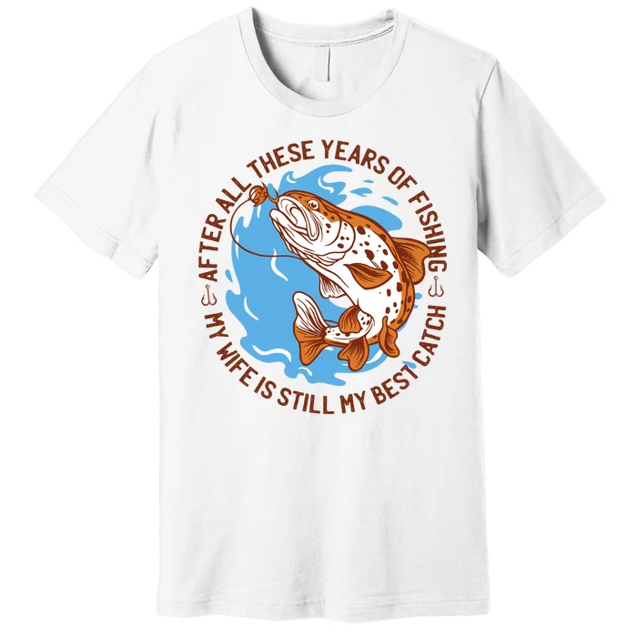 After All These Years Of Fishing My Wife Is Still My Best Catch Premium T-Shirt