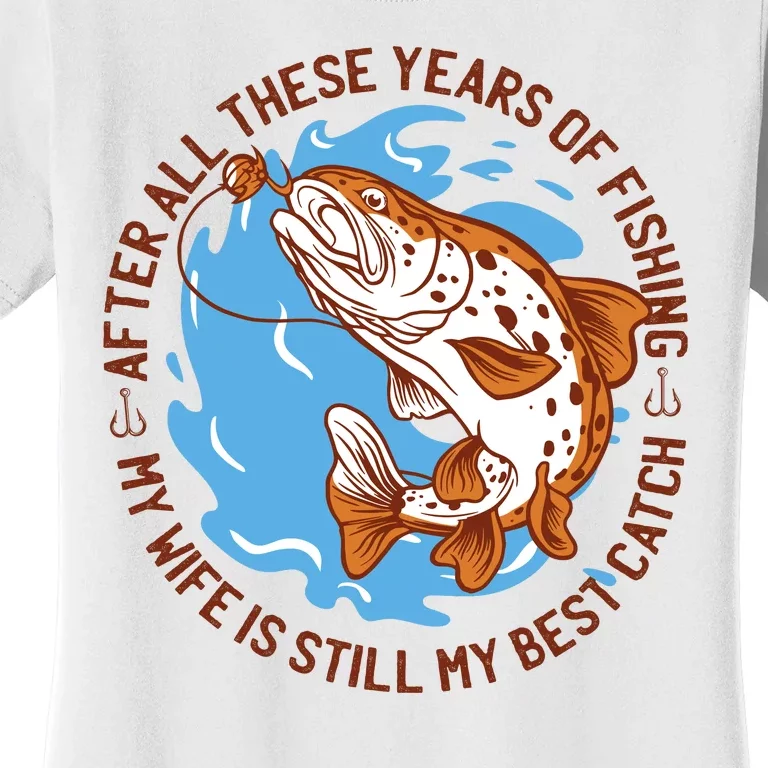 After All These Years Of Fishing My Wife Is Still My Best Catch Women's T-Shirt