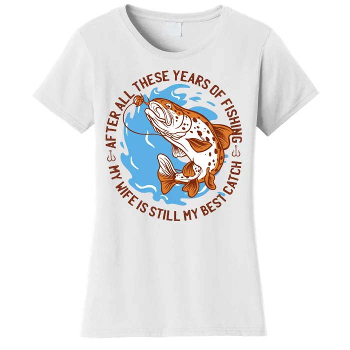 After All These Years Of Fishing My Wife Is Still My Best Catch Women's T-Shirt