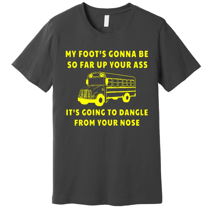 My Foot’s Gonna Be So Far Up Your Ass It’s Going To Dangle From Your Nose Angry Bus Driver Premium T-Shirt