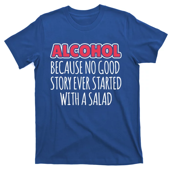 Alcohol Because No Good Story Ever Started With A Salad Cool Gift T-Shirt