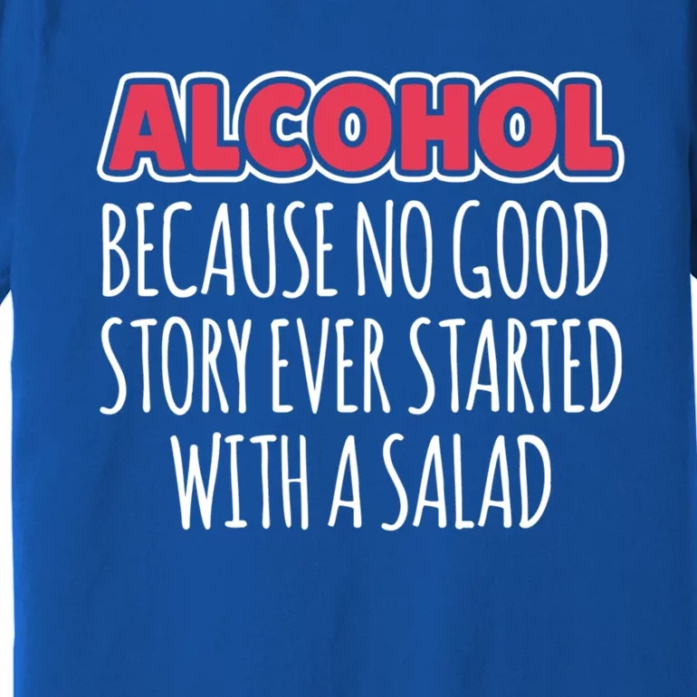 Alcohol Because No Good Story Ever Started With A Salad Cool Gift Premium T-Shirt