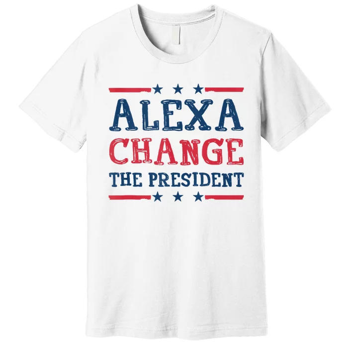 Alexa Change The President Funny Quote Humor Premium T-Shirt