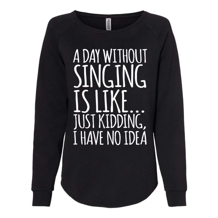 A Day Without Singing Is Like Just Kidding I Have No Idea Womens California Wash Sweatshirt