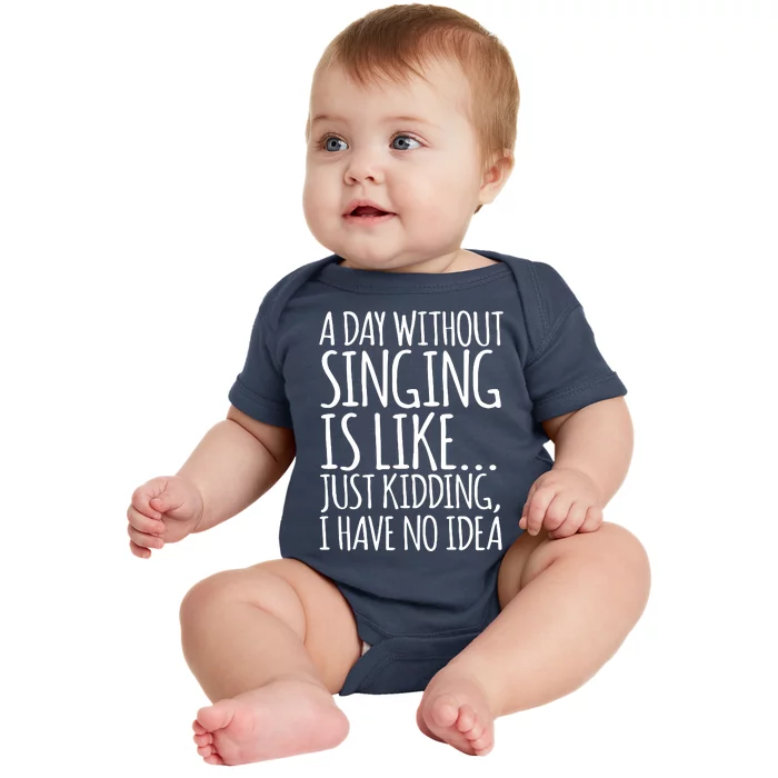 A Day Without Singing Is Like Just Kidding I Have No Idea Baby Bodysuit