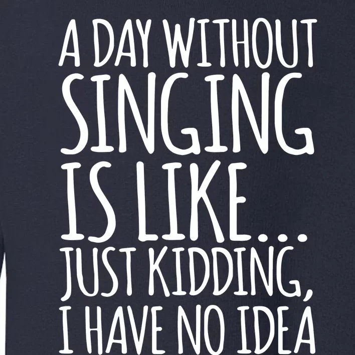 A Day Without Singing Is Like Just Kidding I Have No Idea Toddler Sweatshirt