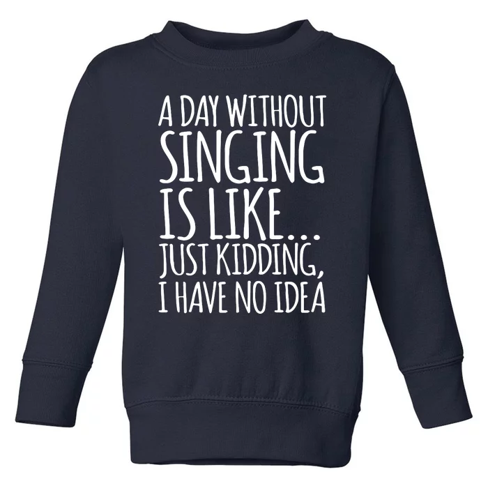 A Day Without Singing Is Like Just Kidding I Have No Idea Toddler Sweatshirt