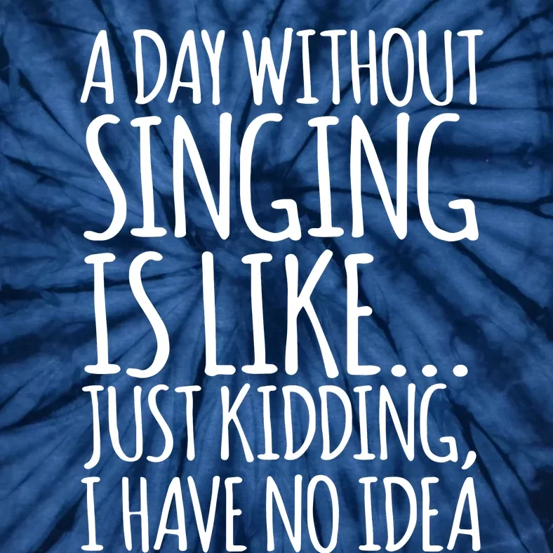 A Day Without Singing Is Like Just Kidding I Have No Idea Tie-Dye T-Shirt