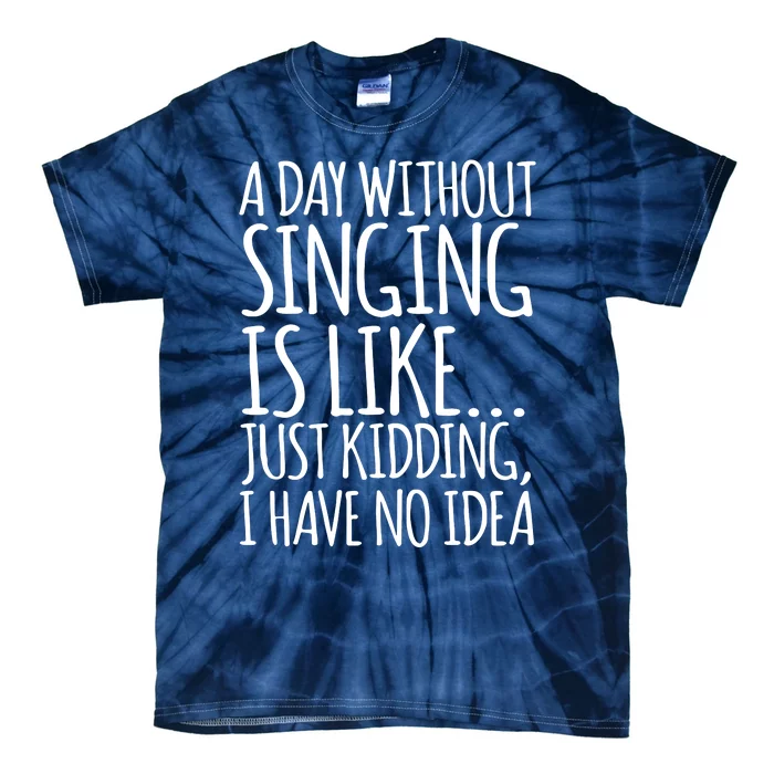 A Day Without Singing Is Like Just Kidding I Have No Idea Tie-Dye T-Shirt