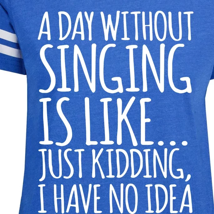 A Day Without Singing Is Like Just Kidding I Have No Idea Enza Ladies Jersey Football T-Shirt