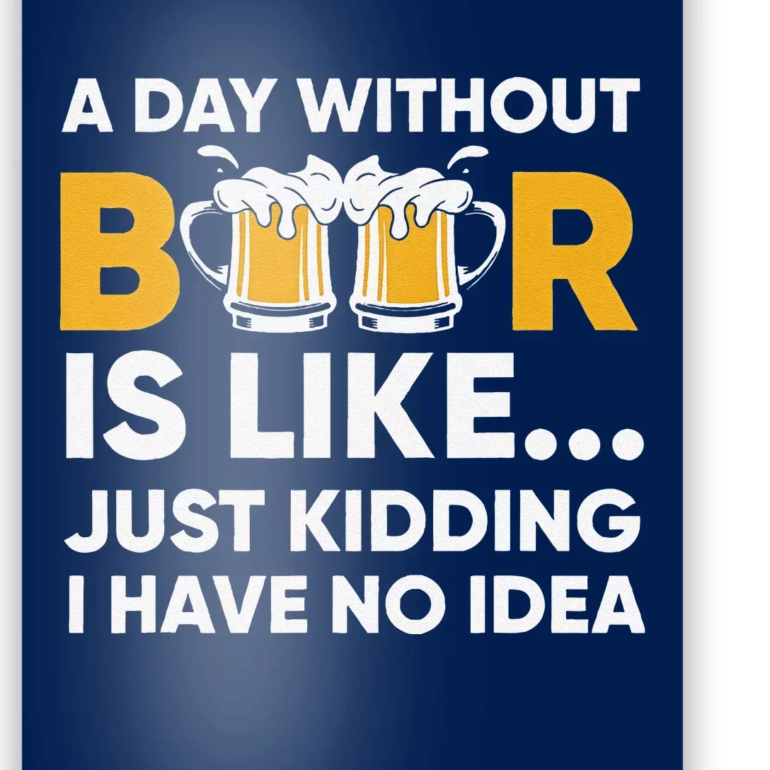 A Day Without Beer Is Like Just Kidding I Have No Idea Poster