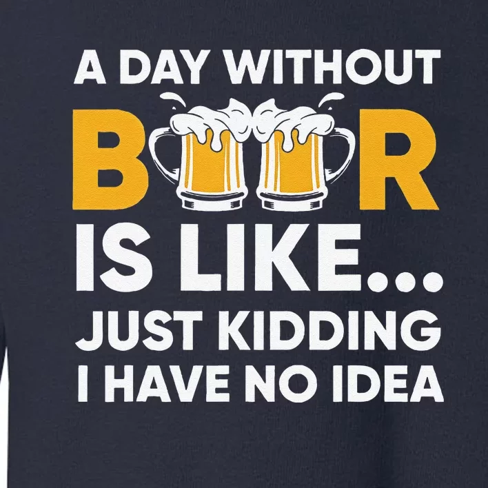 A Day Without Beer Is Like Just Kidding I Have No Idea Toddler Sweatshirt