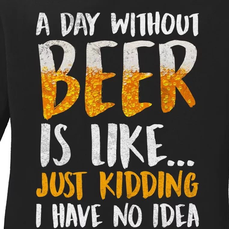 A Day Without Beer Is Like Just Kidding I Have No Idea Ladies Long Sleeve Shirt