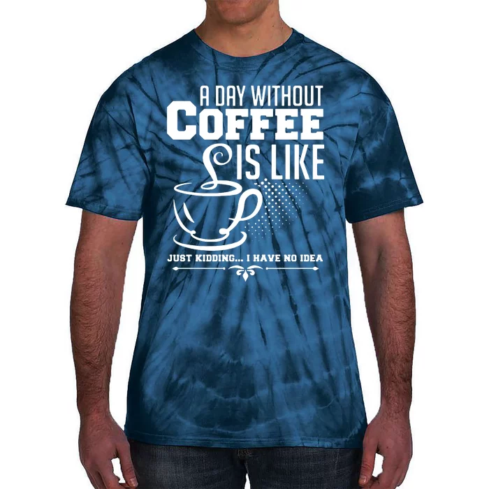 A Day Without Coffee Is Like Just Kidding I Have No Idea Tie-Dye T-Shirt