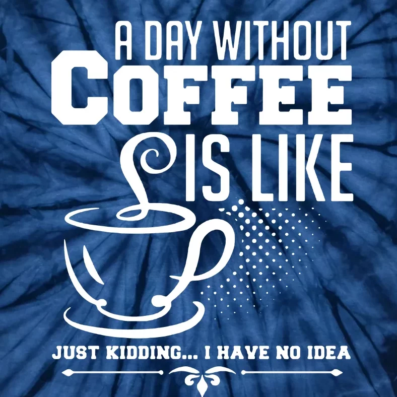 A Day Without Coffee Is Like Just Kidding I Have No Idea Tie-Dye T-Shirt