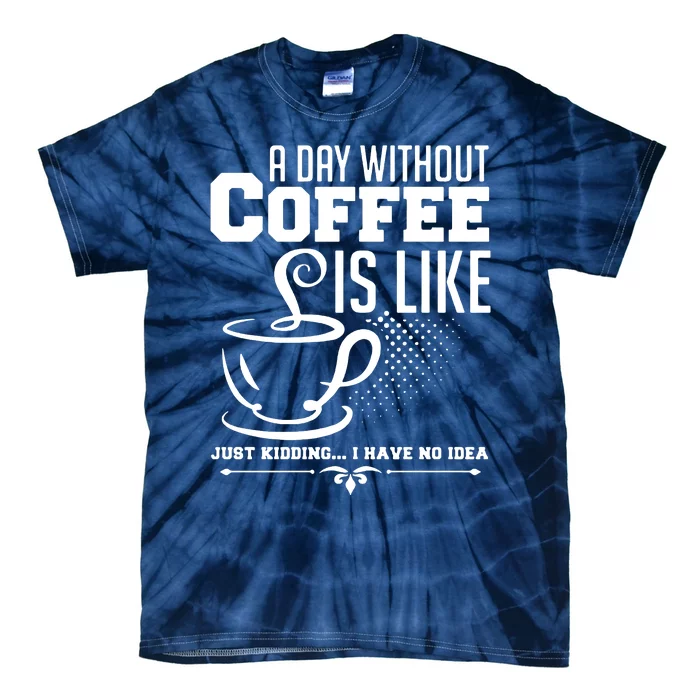 A Day Without Coffee Is Like Just Kidding I Have No Idea Tie-Dye T-Shirt