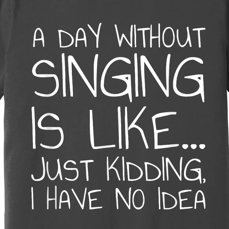 A Day Without Singing Is Like Just Kidding Premium T-Shirt