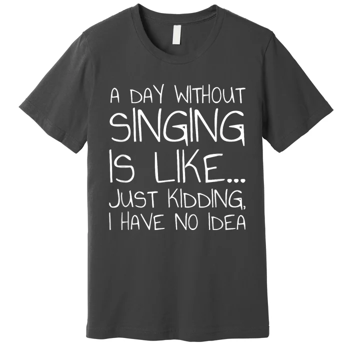 A Day Without Singing Is Like Just Kidding Premium T-Shirt