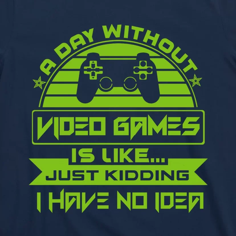 A Day Without Video Games Is Like Just Kidding I Have No Idea T-Shirt