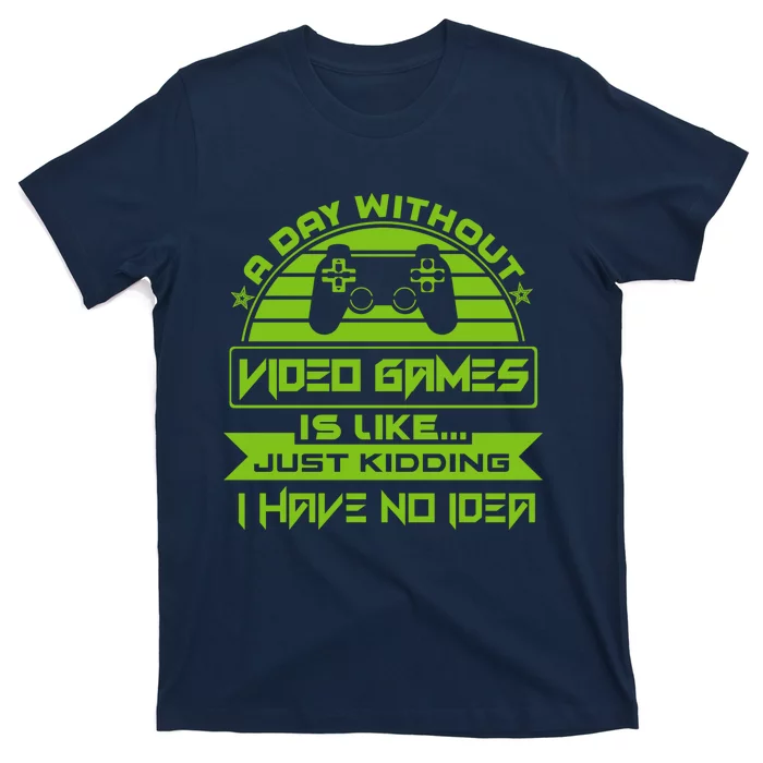 A Day Without Video Games Is Like Just Kidding I Have No Idea T-Shirt