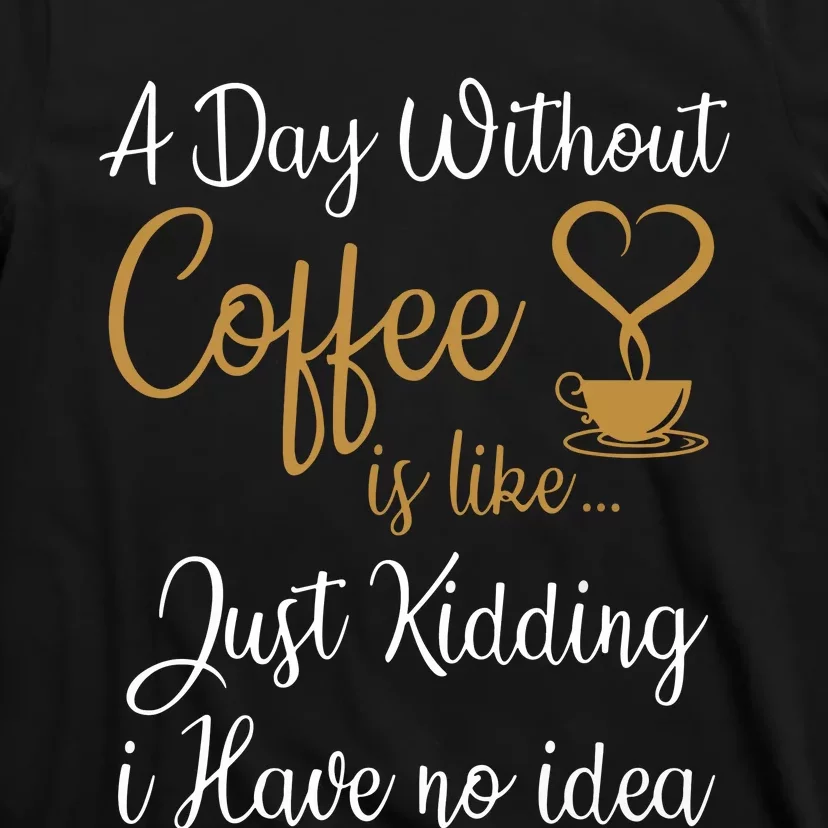 A Day Without Coffee Is Like Just Kidding I Have No Idea T-Shirt