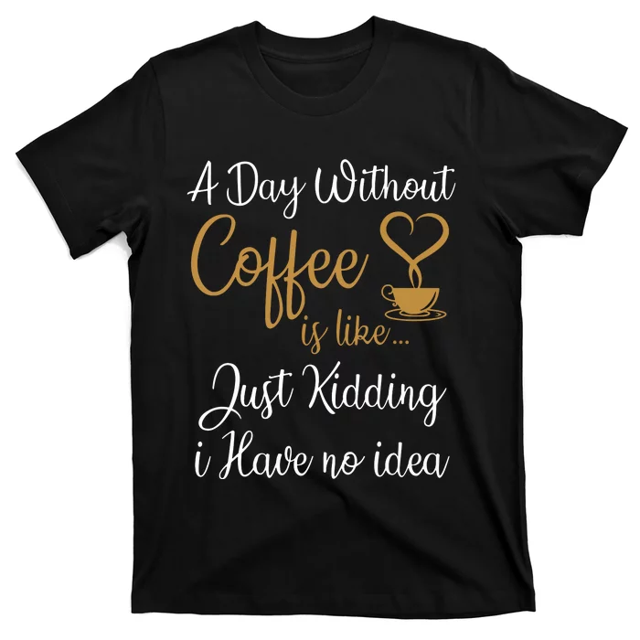 A Day Without Coffee Is Like Just Kidding I Have No Idea T-Shirt