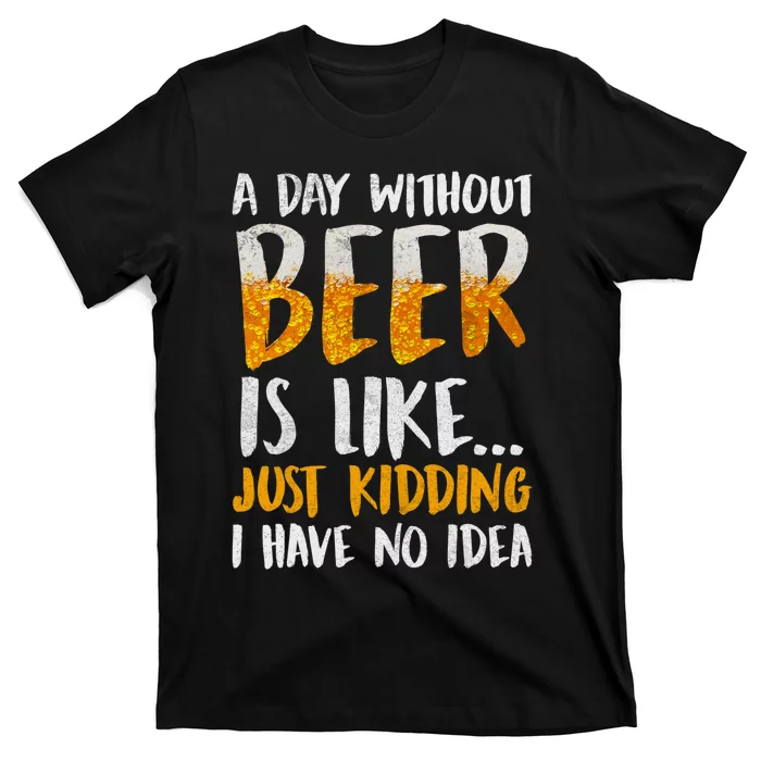 A Day Without Beer Is Like Just Kidding I Have No Idea T-Shirt