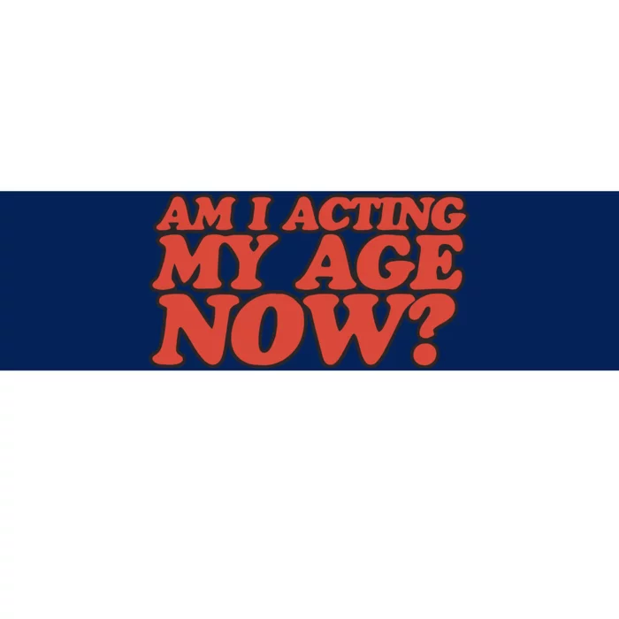 Am I Acting My Age Now Bumper Sticker