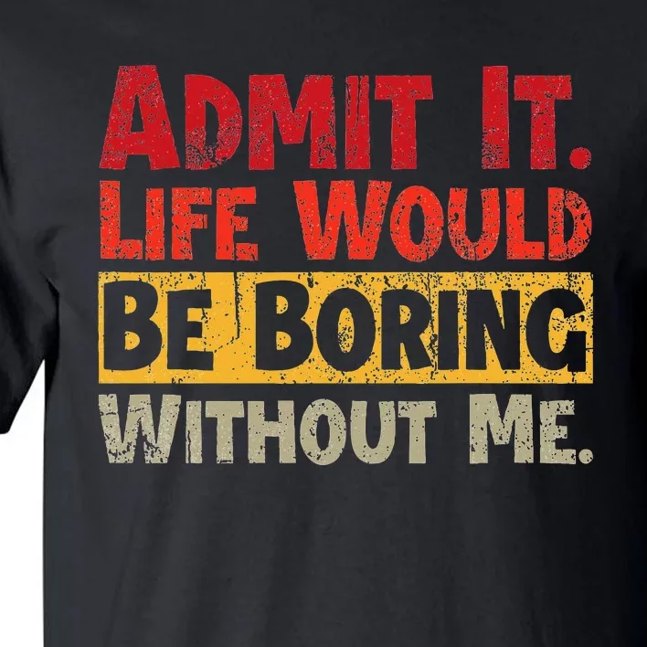 Admit It Life Would Be Boring Without Me Funny Sayings Tall T-Shirt