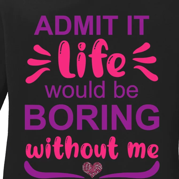 Admit It Life Would Be Boring Without Me Funny Saying Ladies Long Sleeve Shirt