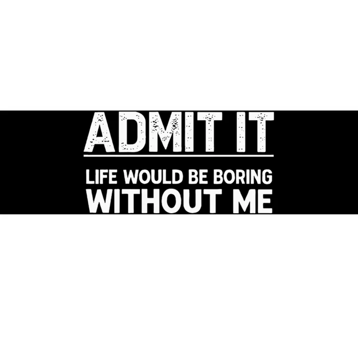 Admit It Life Would Be Boring Without Me Bumper Sticker