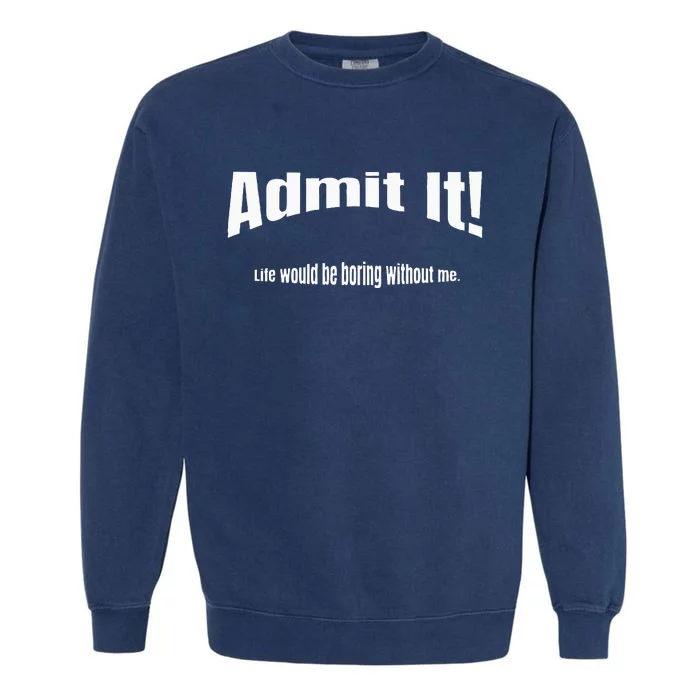 Admit It Life Would Be Boring Without Me Funny Phrase Garment-Dyed Sweatshirt