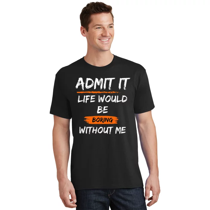 Admit It Life Would Be Boring Without Me Funny Saying T-Shirt