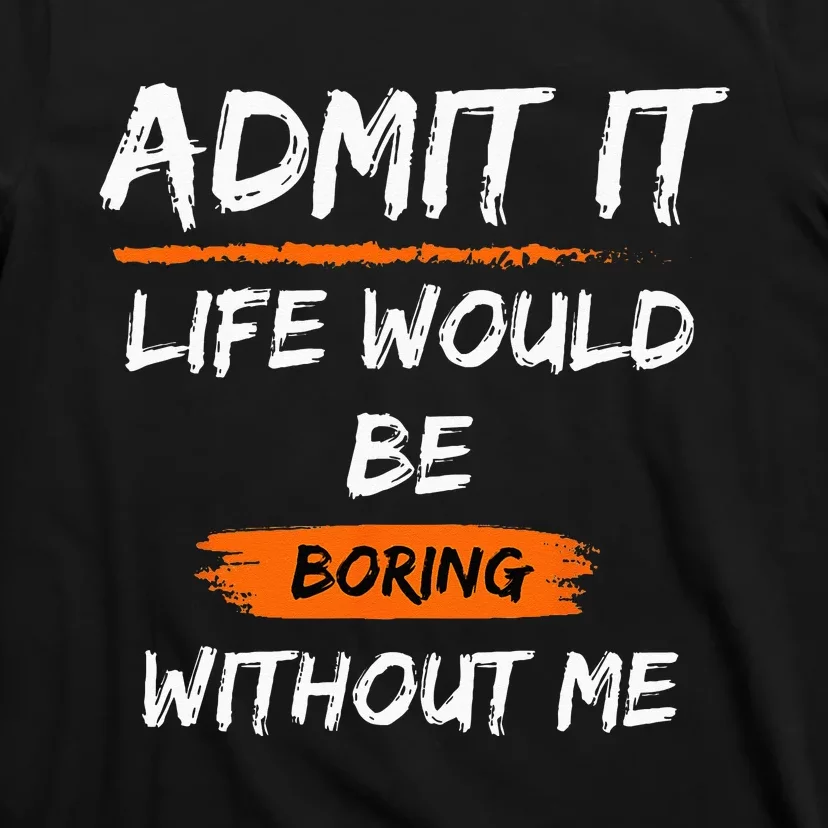 Admit It Life Would Be Boring Without Me Funny Saying T-Shirt