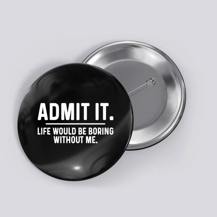 Admit It Life Would Be Boring Without Me Button