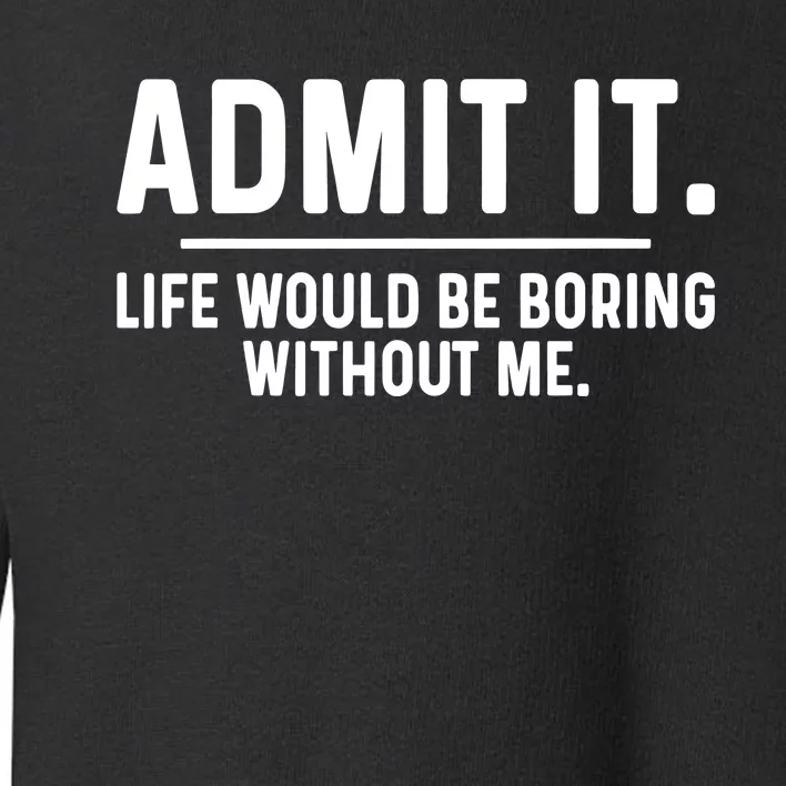 Admit It Life Would Be Boring Without Me Toddler Sweatshirt