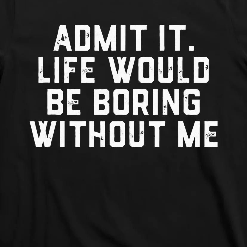 Admit It Life Would Be Boring Without Me Funny Saying T-Shirt