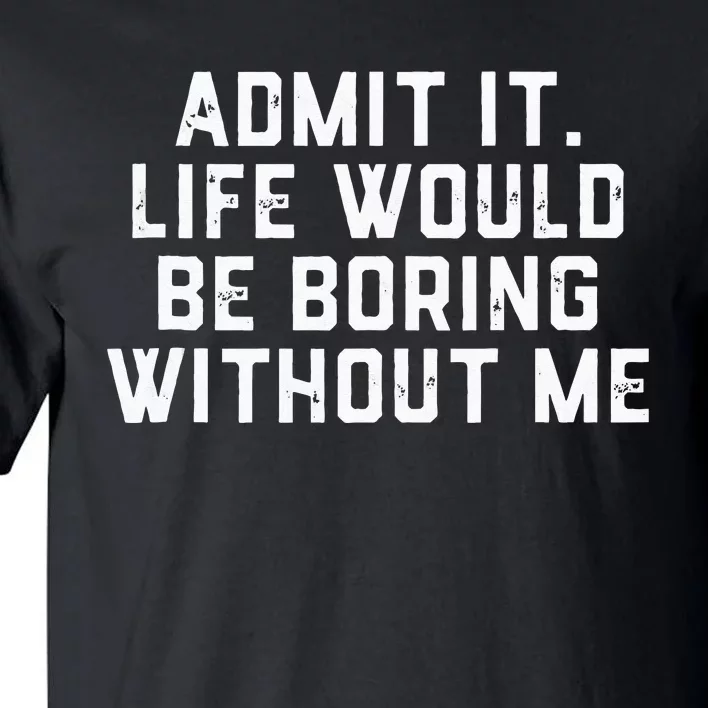 Admit It Life Would Be Boring Without Me Funny Saying Tall T-Shirt