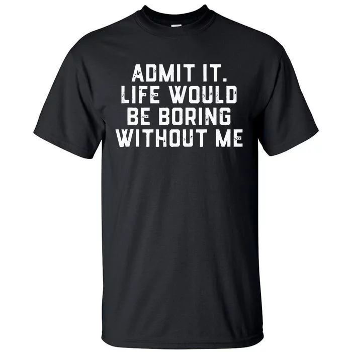 Admit It Life Would Be Boring Without Me Funny Saying Tall T-Shirt