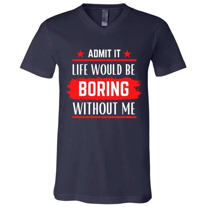 Admit It Life Would Be Boring Without Me Funny Saying V-Neck T-Shirt