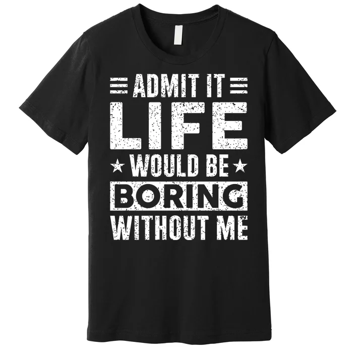 Admit It Life Would Be Boring WIthout Me Funny Distressed Premium T-Shirt