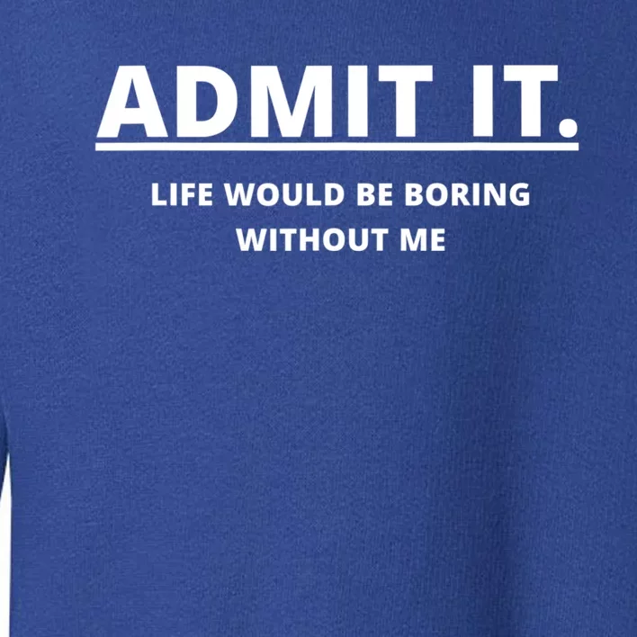 Admit It Life Would Be Boring Without Me Toddler Sweatshirt