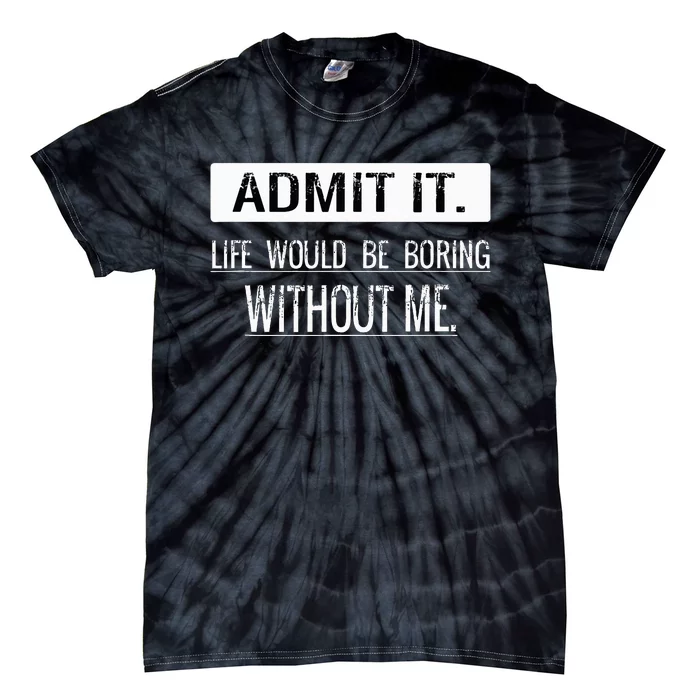 Admit it life would be boring without me funny saying Tie-Dye T-Shirt