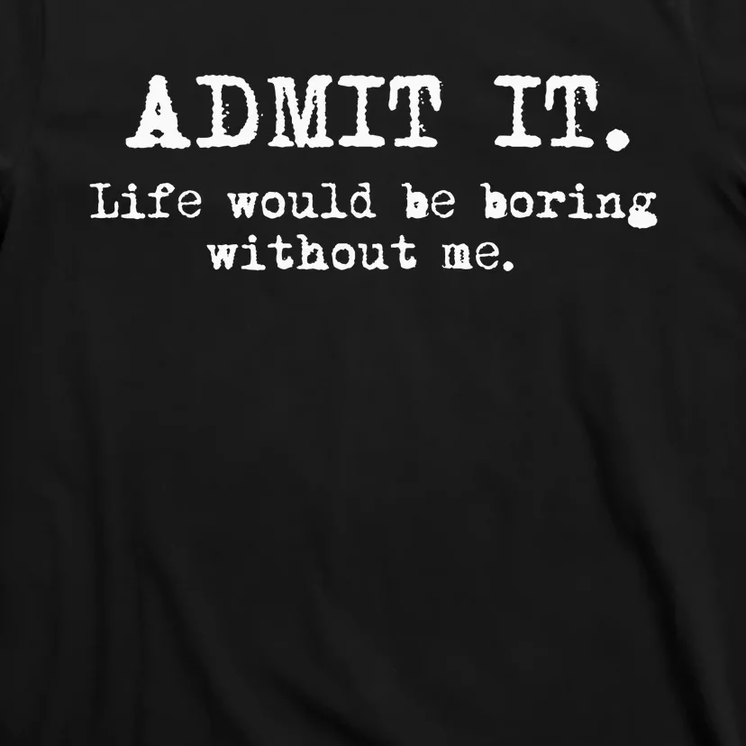 Admit It Life Would Be Boring Without Me T-Shirt