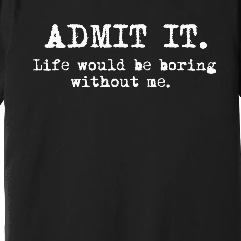 Admit It Life Would Be Boring Without Me Premium T-Shirt