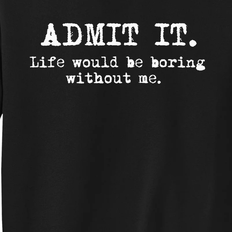 Admit It Life Would Be Boring Without Me Tall Sweatshirt